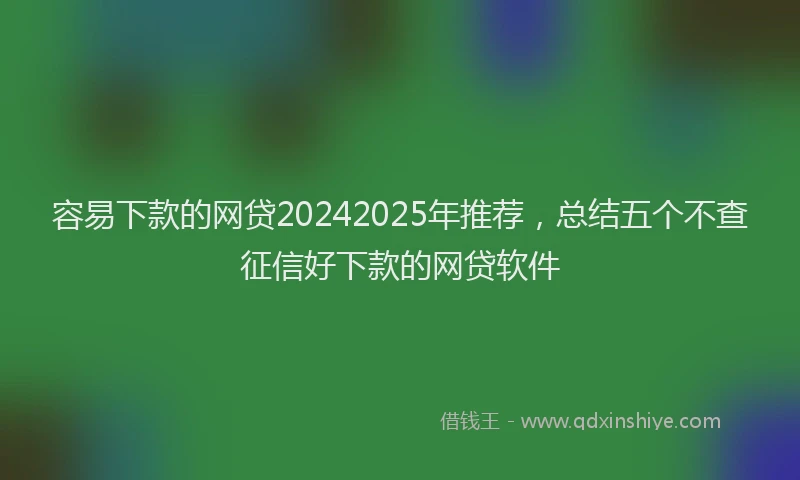 容易下款的网贷20242025年推荐，总结五个不查征信好下款的网贷软件