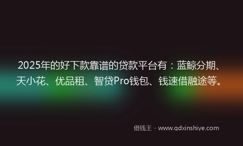2025年的好下款靠谱的贷款平台有：蓝鲸分期、天小花、优品租、智贷Pro钱包、钱速借融途等。