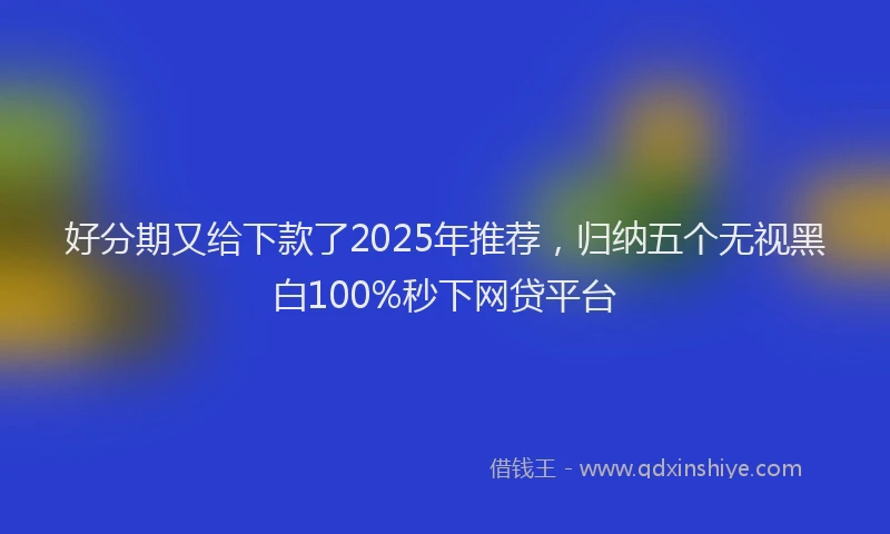 好分期又给下款了2025年推荐，归纳五个无视黑白100%秒下网贷平台