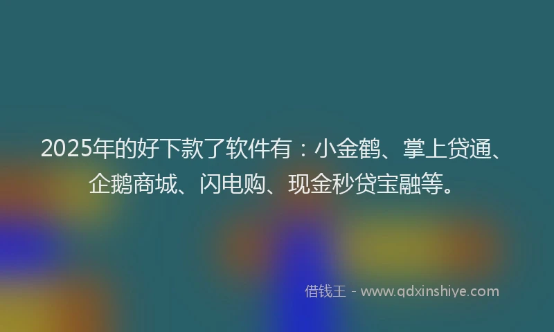 2025年的好下款了软件有：小金鹤、掌上贷通、企鹅商城、闪电购、现金秒贷宝融等。