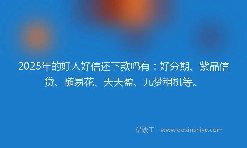 2025年的好人好信还下款吗有：好分期、紫晶信贷、随易花、天天盈、九梦租机等。
