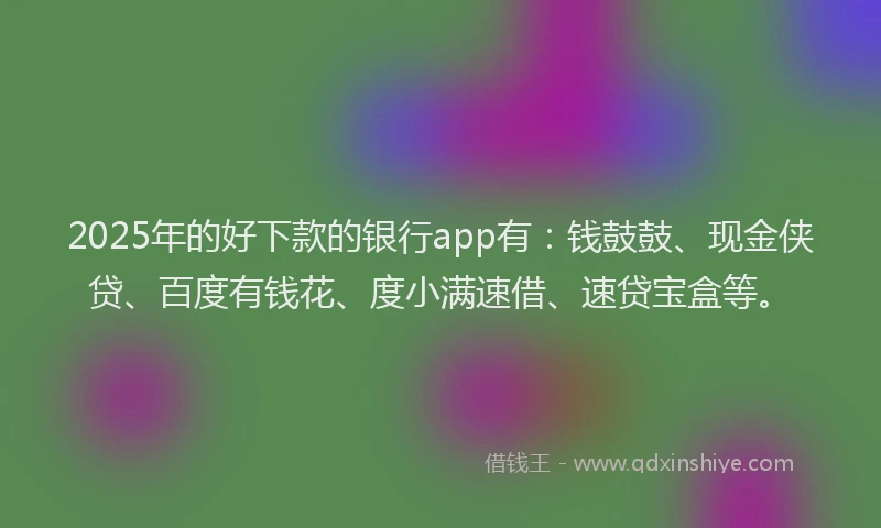 2025年的好下款的银行app有：钱鼓鼓、现金侠贷、百度有钱花、度小满速借、速贷宝盒等。