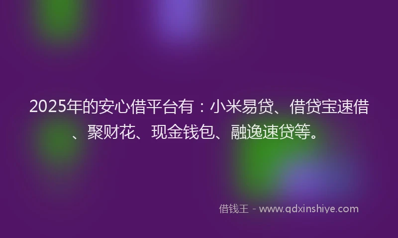 2025年的安心借平台有：小米易贷、借贷宝速借、聚财花、现金钱包、融逸速贷等。