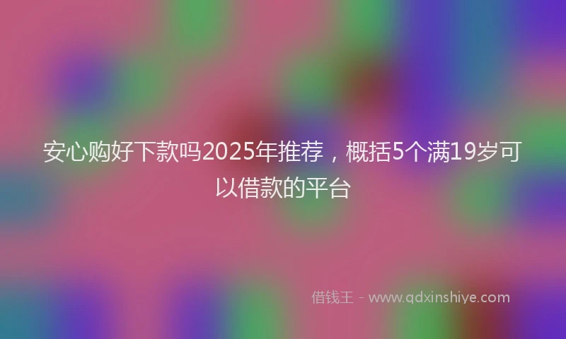 安心购好下款吗2025年推荐,概括5个满19岁可以借款的平台