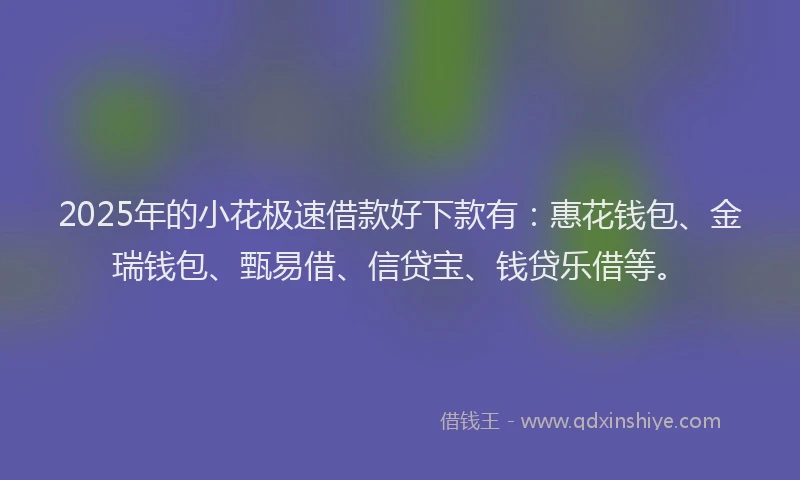 2025年的小花极速借款好下款有：惠花钱包、金瑞钱包、甄易借、信贷宝、钱贷乐借等。