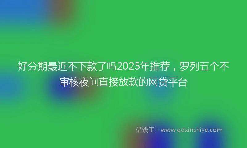 好分期最近不下款了吗2025年推荐，罗列五个不审核夜间直接放款的网贷平台