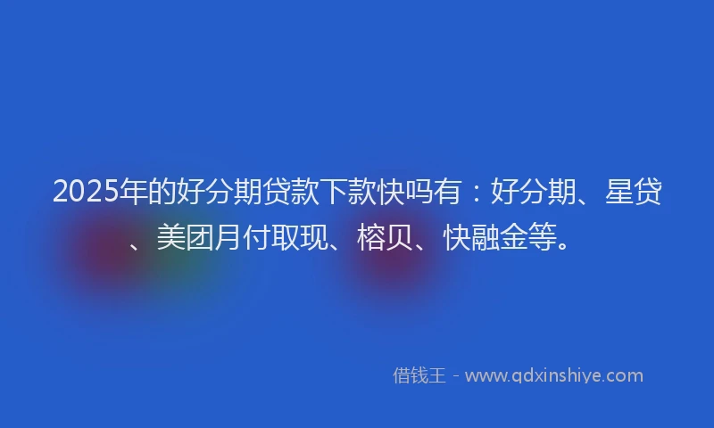 2025年的好分期贷款下款快吗有：好分期、星贷、美团月付取现、榕贝、快融金等。