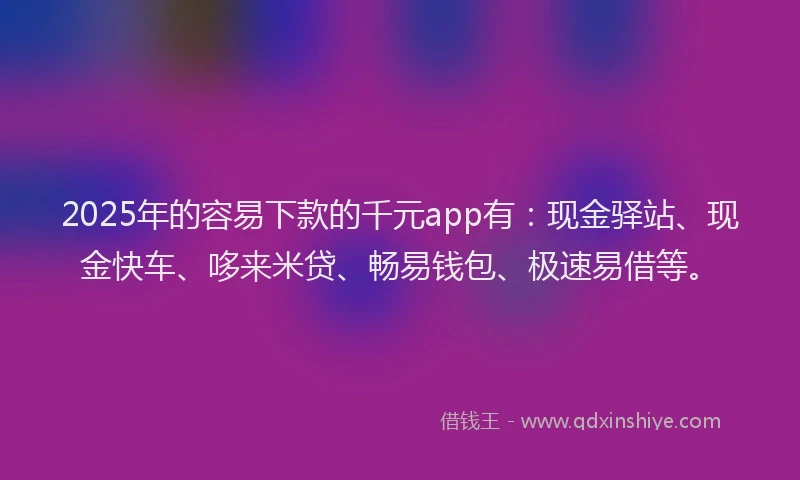 2025年的容易下款的千元app有:现金驿站、现金快车、哆来米贷、畅易钱包、极速易借等。