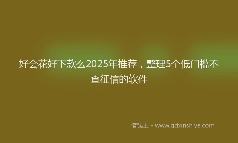 好会花好下款么2025年推荐，整理5个低门槛不查征信的软件