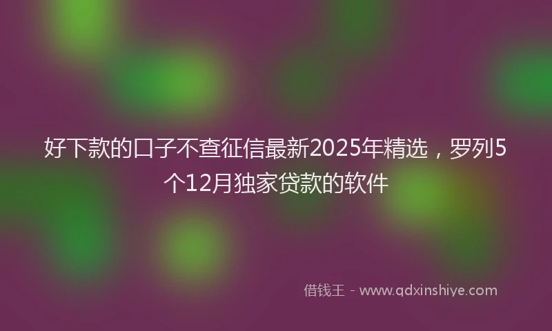好下款的口子不查征信最新2025年精选，罗列5个12月独家贷款的软件