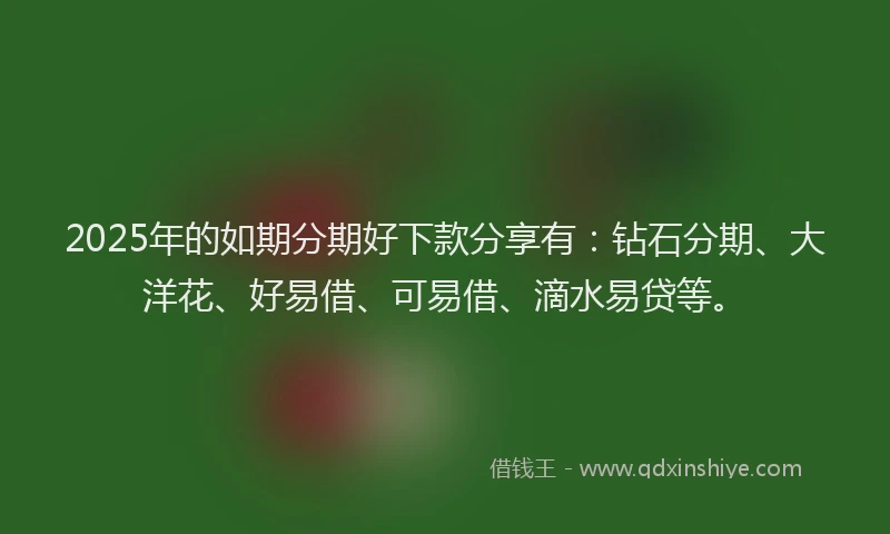 2025年的如期分期好下款分享有：钻石分期、大洋花、好易借、可易借、滴水易贷等。