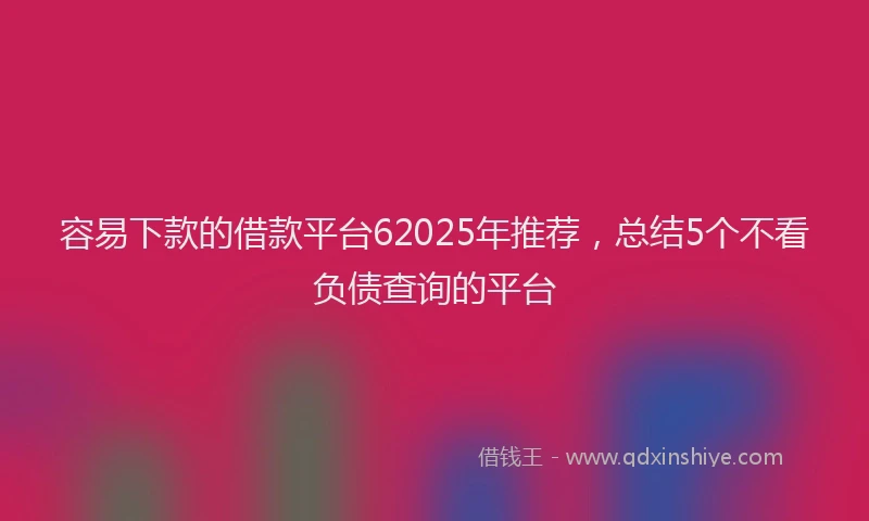 容易下款的借款平台62025年推荐，总结5个不看负债查询的平台