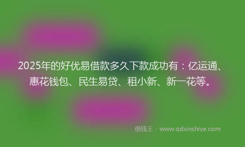 2025年的好优易借款多久下款成功有：亿运通、惠花钱包、民生易贷、租小新、新一花等。