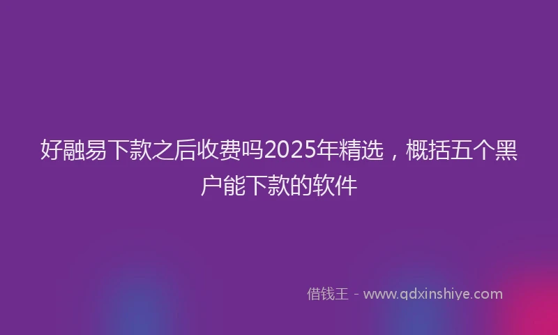 好融易下款之后收费吗2025年精选，概括五个黑户能下款的软件