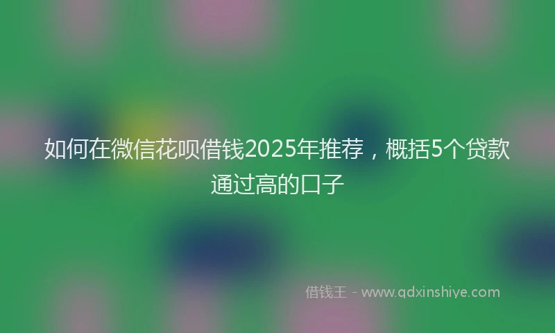 如何在微信花呗借钱2025年推荐，概括5个贷款通过高的口子