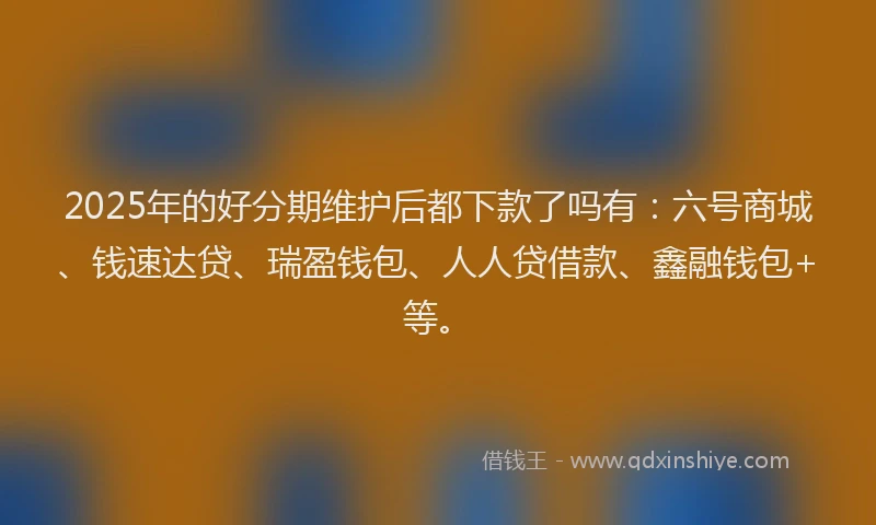 2025年的好分期维护后都下款了吗有：六号商城、钱速达贷、瑞盈钱包、人人贷借款、鑫融钱包+等。