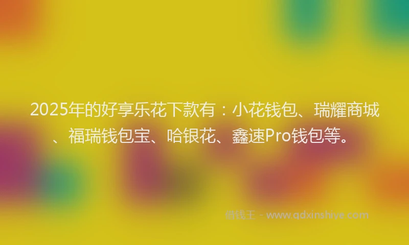 2025年的好享乐花下款有：小花钱包、瑞耀商城、福瑞钱包宝、哈银花、鑫速Pro钱包等。