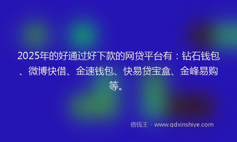 2025年的好通过好下款的网贷平台有：钻石钱包、微博快借、金速钱包、快易贷宝盒、金峰易购等。