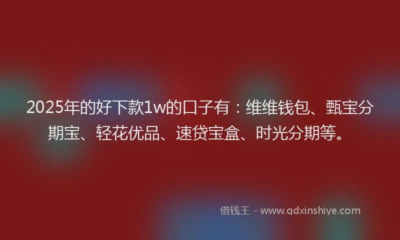2025年的好下款1w的口子有：维维钱包、甄宝分期宝、轻花优品、速贷宝盒、时光分期等。
