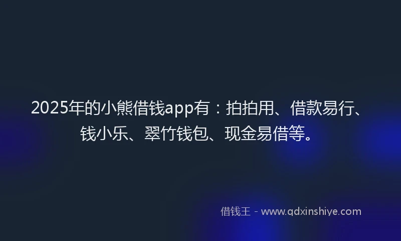 2025年的小熊借钱app有：拍拍用、借款易行、钱小乐、翠竹钱包、现金易借等。
