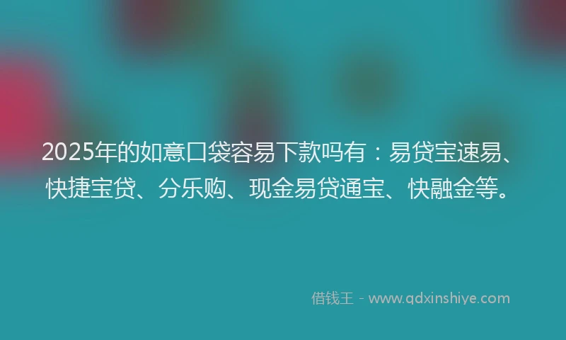 2025年的如意口袋容易下款吗有：易贷宝速易、快捷宝贷、分乐购、现金易贷通宝、快融金等。