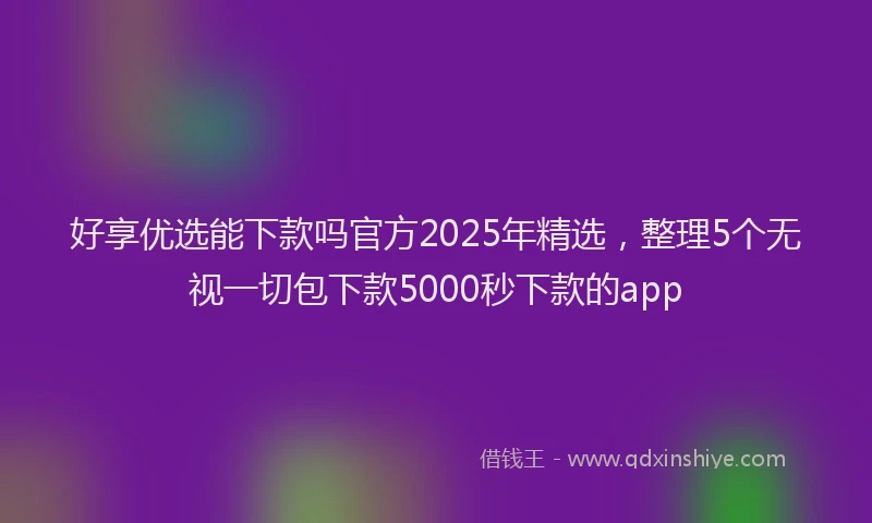 好享优选能下款吗官方2025年精选，整理5个无视一切包下款5000秒下款的app