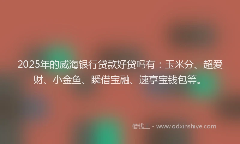 2025年的威海银行贷款好贷吗有：玉米分、超爱财、小金鱼、瞬借宝融、速享宝钱包等。