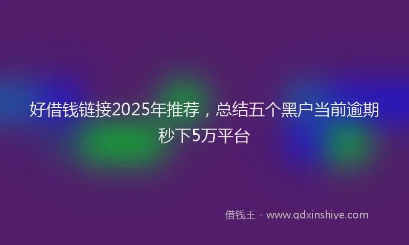 好借钱链接2025年推荐，总结五个黑户当前逾期秒下5万平台