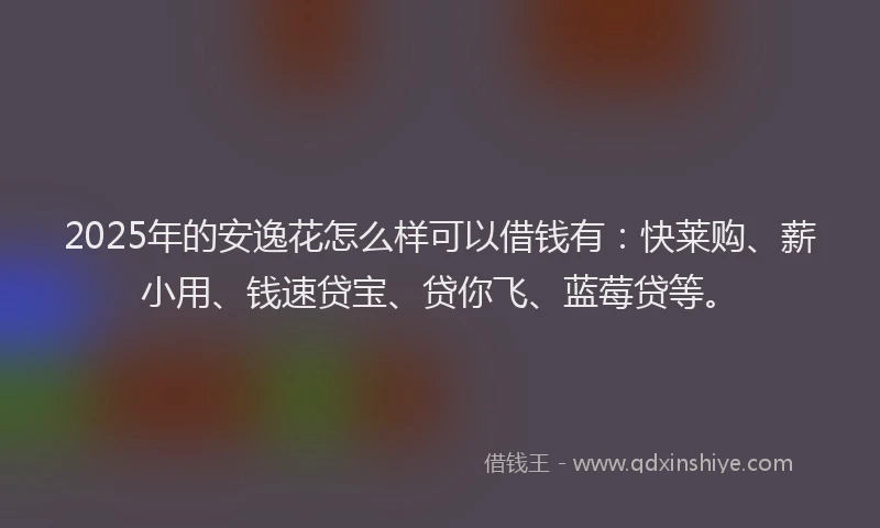 2025年的安逸花怎么样可以借钱有:快莱购、薪小用、钱速贷宝、贷你飞、蓝莓贷等。