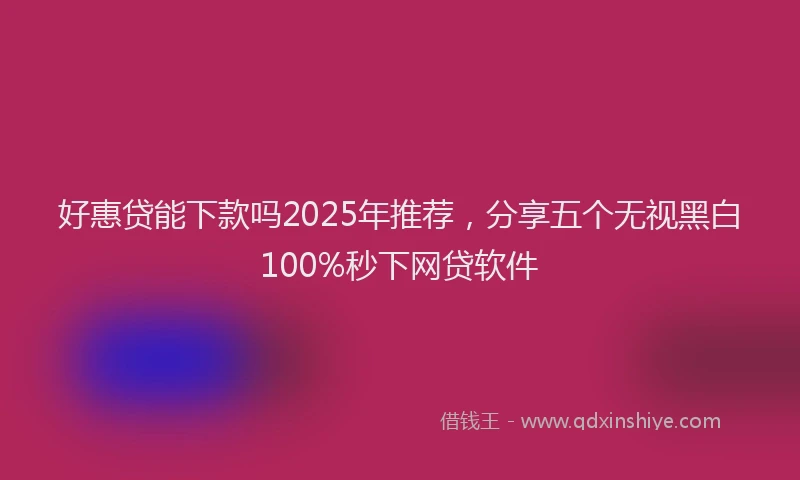 好惠贷能下款吗2025年推荐，分享五个无视黑白100%秒下网贷软件