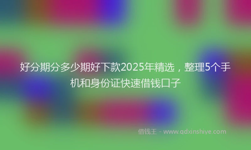 好分期分多少期好下款2025年精选，整理5个手机和身份证快速借钱口子