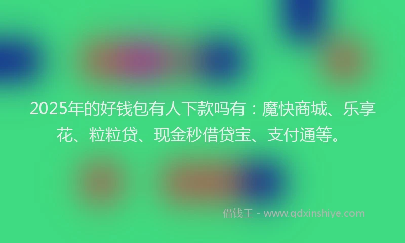 2025年的好钱包有人下款吗有：魔快商城、乐享花、粒粒贷、现金秒借贷宝、支付通等。