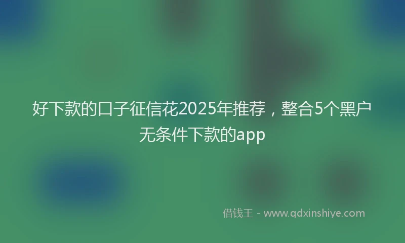好下款的口子征信花2025年推荐，整合5个黑户无条件下款的app
