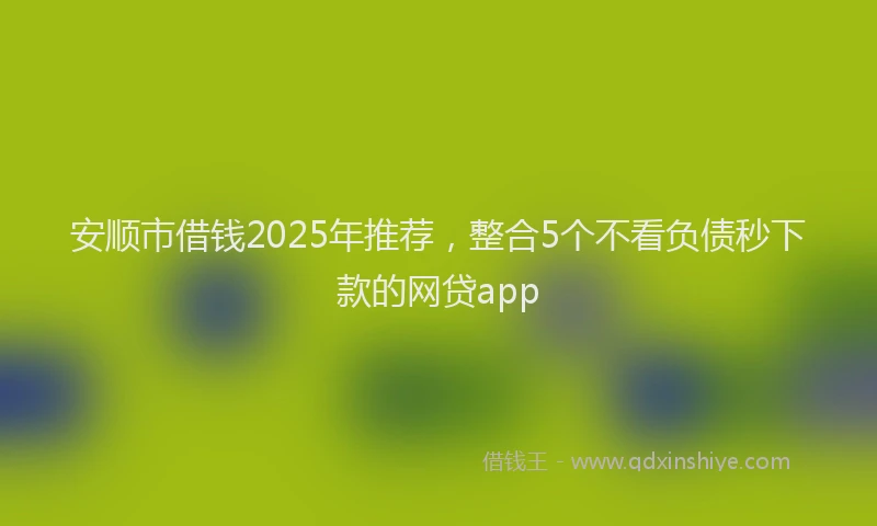 安顺市借钱2025年推荐，整合5个不看负债秒下款的网贷app