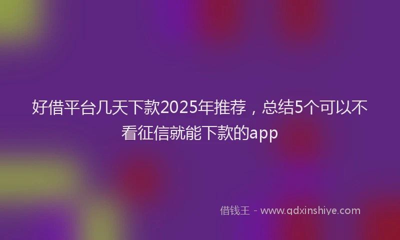 好借平台几天下款2025年推荐，总结5个可以不看征信就能下款的app