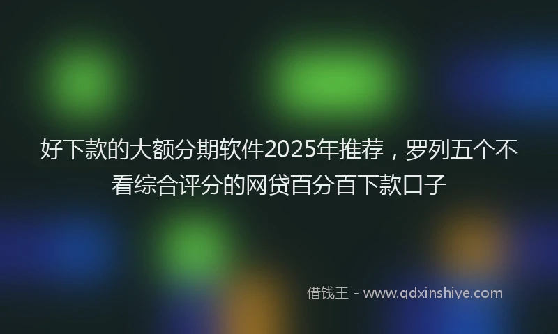 好下款的大额分期软件2025年推荐，罗列五个不看综合评分的网贷百分百下款口子