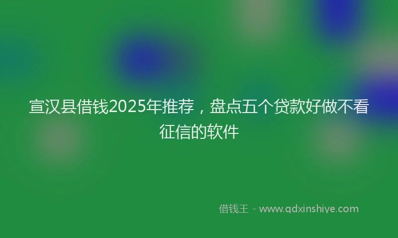 宣汉县借钱2025年推荐，盘点五个贷款好做不看征信的软件
