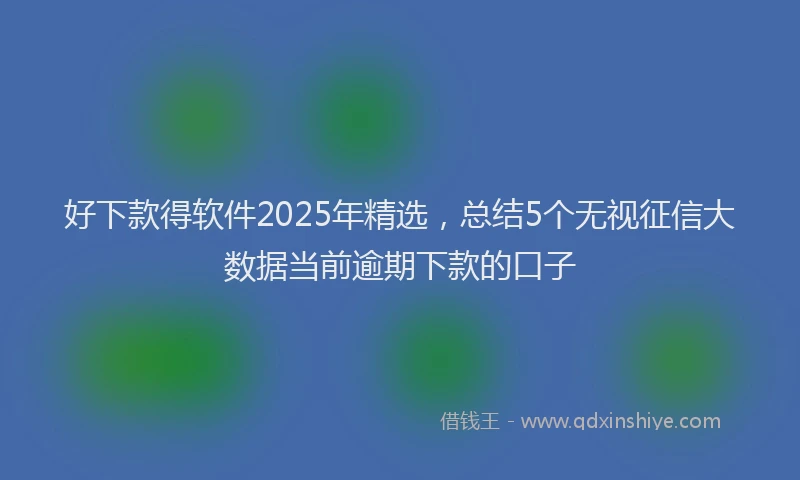 好下款得软件2025年精选，总结5个无视征信大数据当前逾期下款的口子