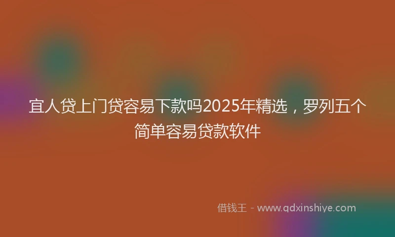 宜人贷上门贷容易下款吗2025年精选，罗列五个简单容易贷款软件