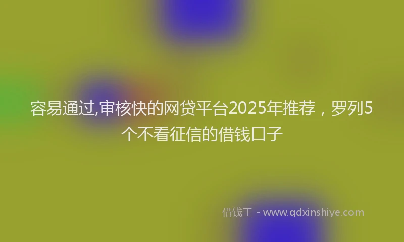 容易通过,审核快的网贷平台2025年推荐,罗列5个不看征信的借钱口子