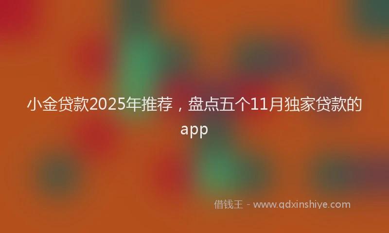小金贷款2025年推荐，盘点五个11月独家贷款的app