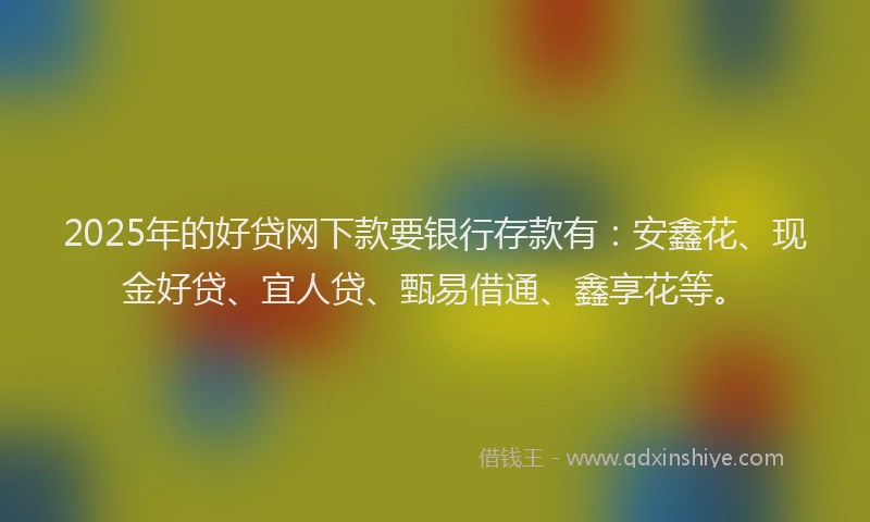 2025年的好贷网下款要银行存款有：安鑫花、现金好贷、宜人贷、甄易借通、鑫享花等。