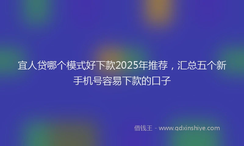 宜人贷哪个模式好下款2025年推荐，汇总五个新手机号容易下款的口子