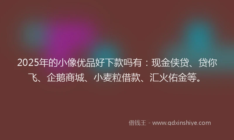 2025年的小像优品好下款吗有：现金侠贷、贷你飞、企鹅商城、小麦粒借款、汇火佑金等。