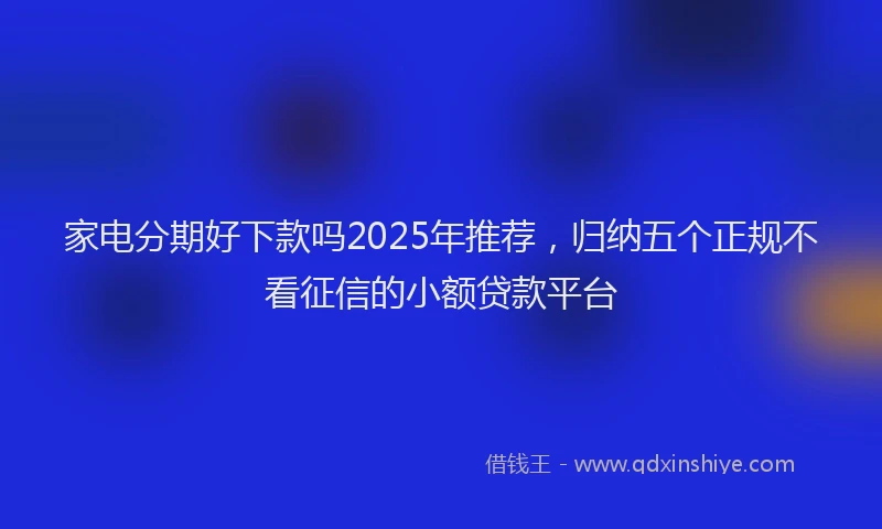 家电分期好下款吗2025年推荐，归纳五个正规不看征信的小额贷款平台