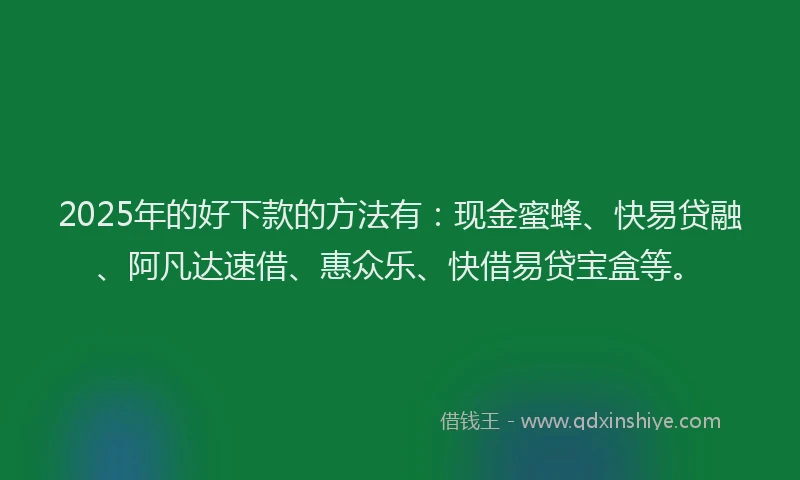 2025年的好下款的方法有：现金蜜蜂、快易贷融、阿凡达速借、惠众乐、快借易贷宝盒等。