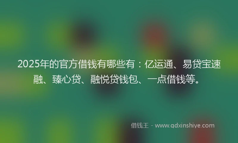 2025年的官方借钱有哪些有：亿运通、易贷宝速融、臻心贷、融悦贷钱包、一点借钱等。
