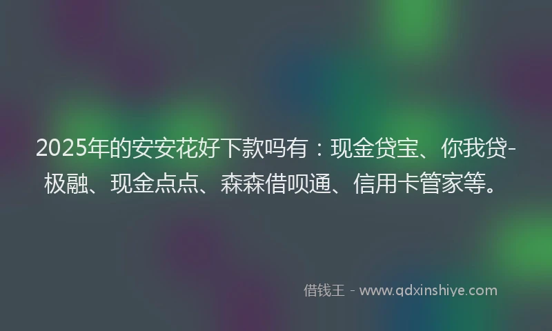 2025年的安安花好下款吗有：现金贷宝、你我贷-极融、现金点点、森森借呗通、信用卡管家等。