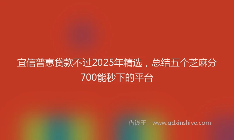 宜信普惠贷款不过2025年精选，总结五个芝麻分700能秒下的平台