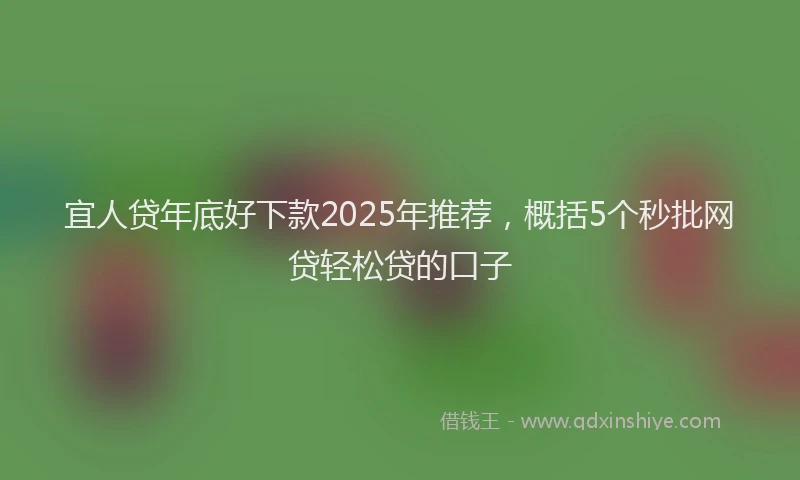 宜人贷年底好下款2025年推荐，概括5个秒批网贷轻松贷的口子